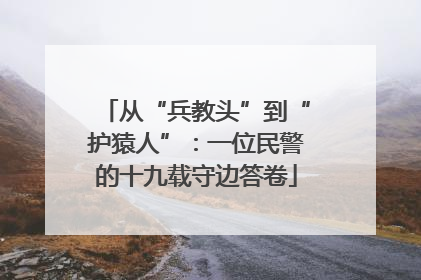 从“兵教头”到“护猿人”：一位民警的十九载守边答卷